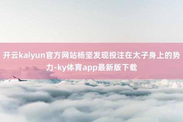 开云kaiyun官方网站杨坚发现投注在太子身上的势力-ky体育app最新版下载