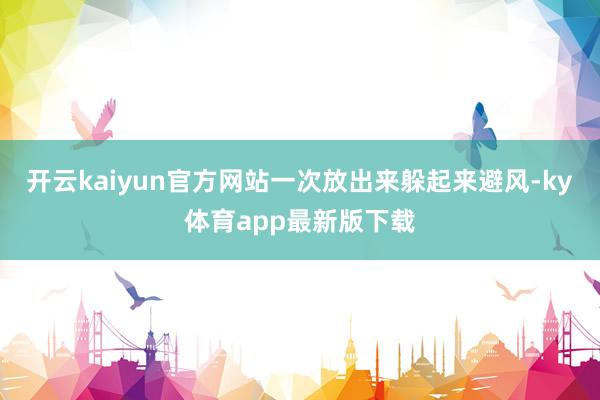 开云kaiyun官方网站一次放出来躲起来避风-ky体育app最新版下载