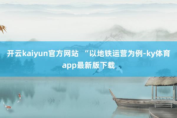 开云kaiyun官方网站  “以地铁运营为例-ky体育app最新版下载