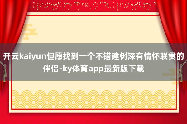 开云kaiyun但愿找到一个不错建树深有情怀联贯的伴侣-ky体育app最新版下载