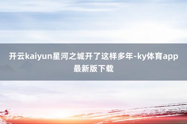 开云kaiyun星河之城开了这样多年-ky体育app最新版下载