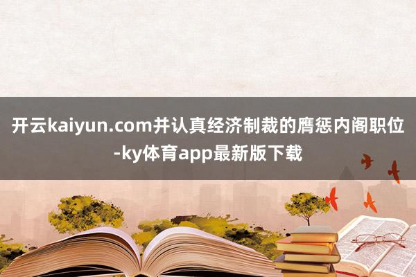 开云kaiyun.com并认真经济制裁的膺惩内阁职位-ky体育app最新版下载