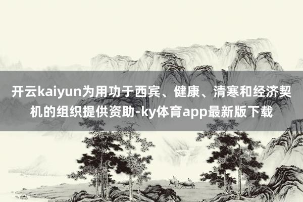 开云kaiyun为用功于西宾、健康、清寒和经济契机的组织提供资助-ky体育app最新版下载