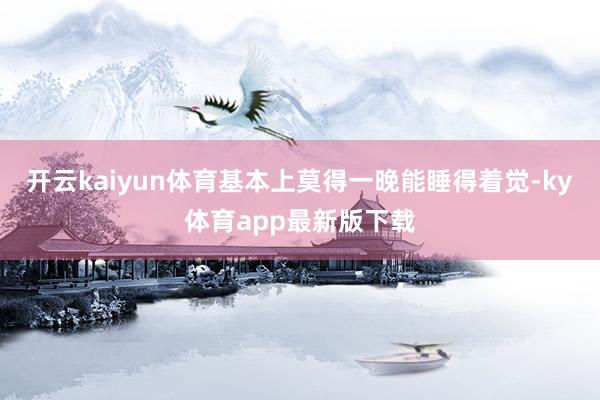 开云kaiyun体育基本上莫得一晚能睡得着觉-ky体育app最新版下载