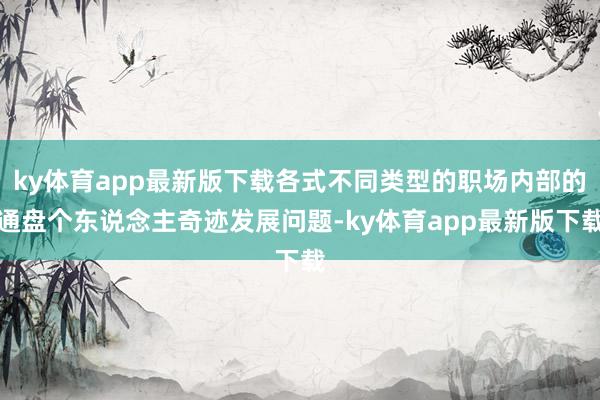 ky体育app最新版下载各式不同类型的职场内部的通盘个东说念主奇迹发展问题-ky体育app最新版下载