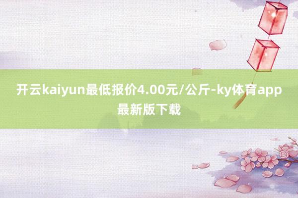 开云kaiyun最低报价4.00元/公斤-ky体育app最新版下载