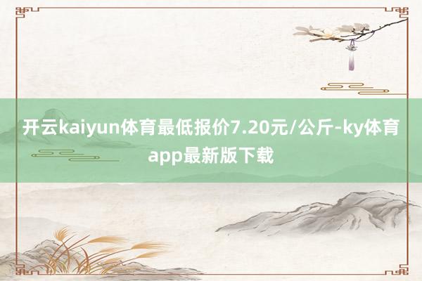 开云kaiyun体育最低报价7.20元/公斤-ky体育app最新版下载