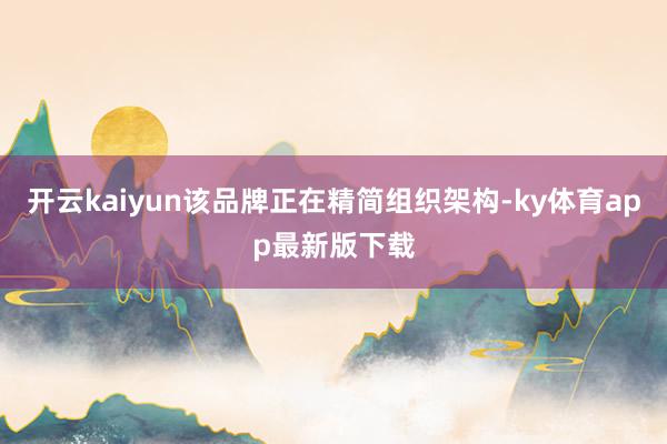 开云kaiyun该品牌正在精简组织架构-ky体育app最新版下载