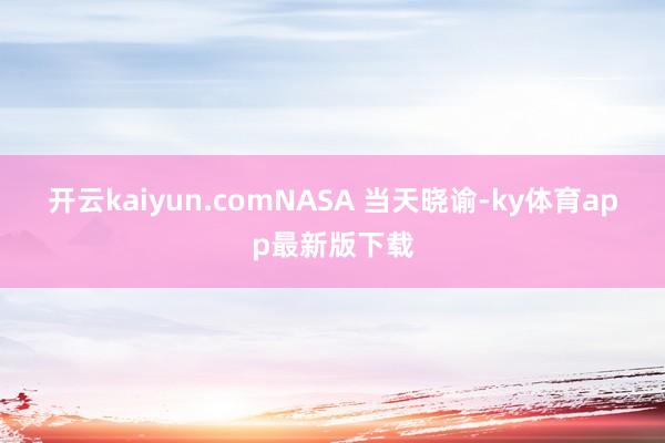 开云kaiyun.com　　NASA 当天晓谕-ky体育app最新版下载