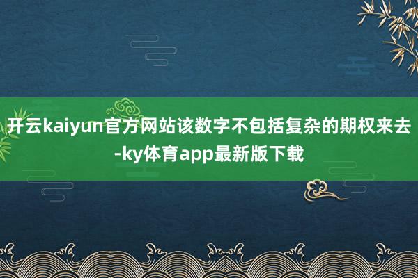 开云kaiyun官方网站该数字不包括复杂的期权来去-ky体育app最新版下载