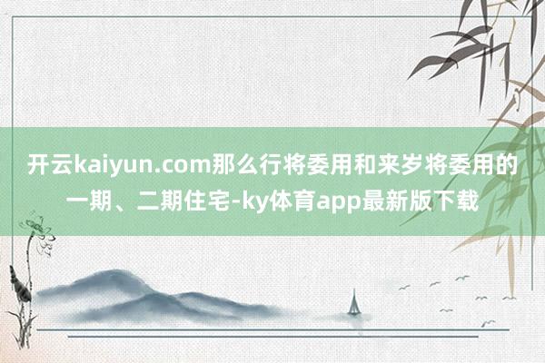 开云kaiyun.com那么行将委用和来岁将委用的一期、二期住宅-ky体育app最新版下载