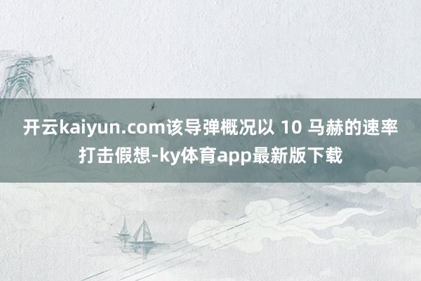 开云kaiyun.com该导弹概况以 10 马赫的速率打击假想-ky体育app最新版下载