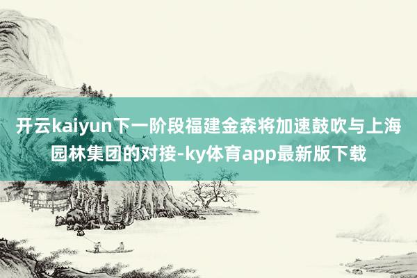 开云kaiyun下一阶段福建金森将加速鼓吹与上海园林集团的对接-ky体育app最新版下载