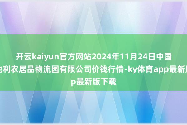 开云kaiyun官方网站2024年11月24日中国寿光地利农居品物流园有限公司价钱行情-ky体育app最新版下载