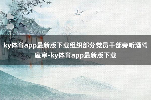 ky体育app最新版下载组织部分党员干部旁听酒驾庭审-ky体育app最新版下载