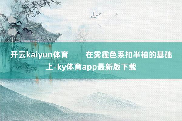 开云kaiyun体育        在雾霾色系扣半袖的基础上-ky体育app最新版下载