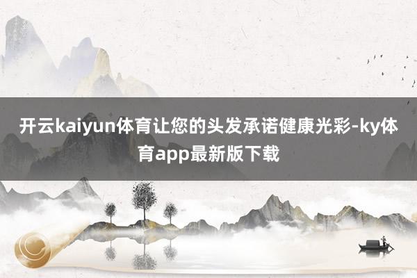 开云kaiyun体育让您的头发承诺健康光彩-ky体育app最新版下载