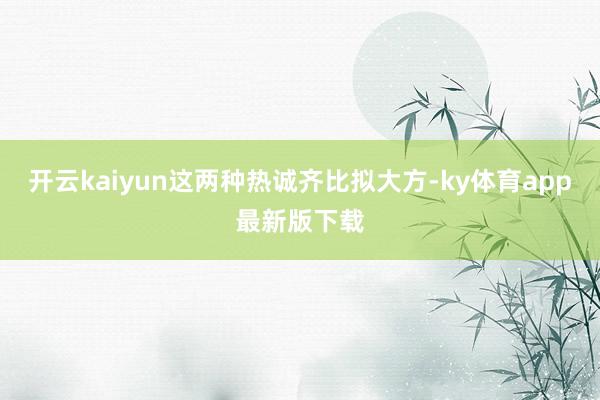 开云kaiyun这两种热诚齐比拟大方-ky体育app最新版下载