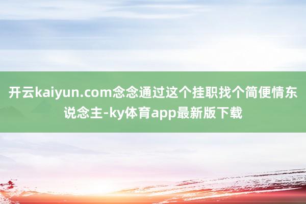 开云kaiyun.com念念通过这个挂职找个简便情东说念主-ky体育app最新版下载