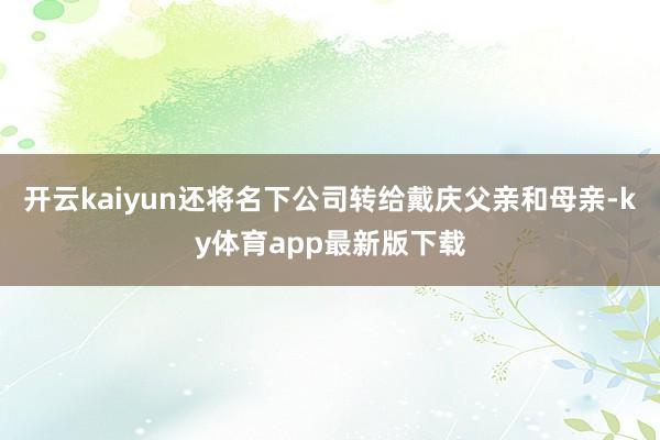 开云kaiyun还将名下公司转给戴庆父亲和母亲-ky体育app最新版下载