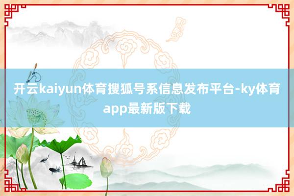 开云kaiyun体育搜狐号系信息发布平台-ky体育app最新版下载