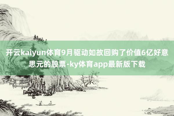 开云kaiyun体育9月驱动如故回购了价值6亿好意思元的股票-ky体育app最新版下载