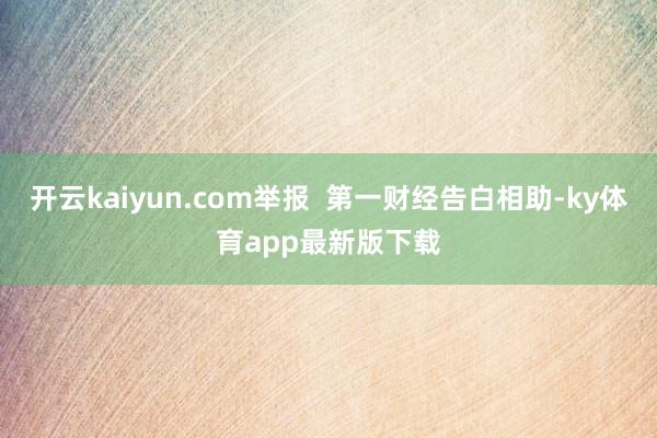 开云kaiyun.com举报  第一财经告白相助-ky体育app最新版下载