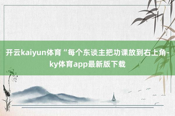 开云kaiyun体育“每个东谈主把功课放到右上角-ky体育app最新版下载