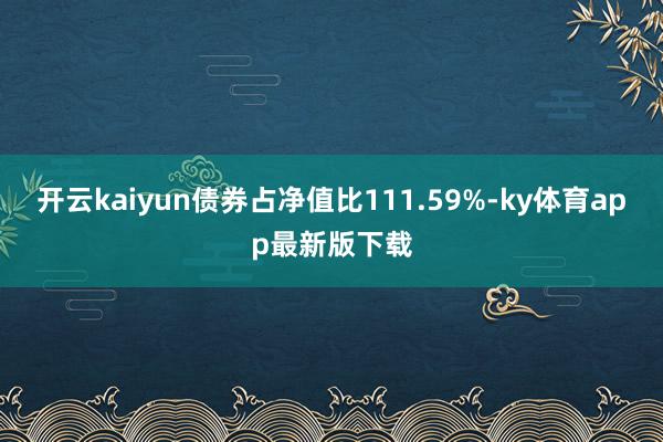 开云kaiyun债券占净值比111.59%-ky体育app最新版下载