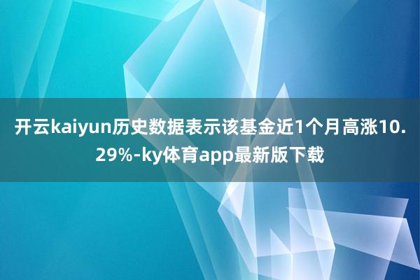 开云kaiyun历史数据表示该基金近1个月高涨10.29%-ky体育app最新版下载