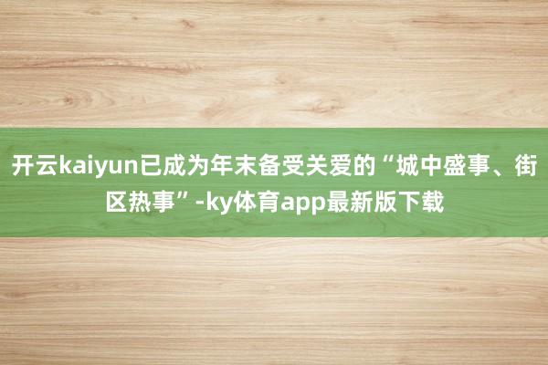 开云kaiyun已成为年末备受关爱的“城中盛事、街区热事”-ky体育app最新版下载