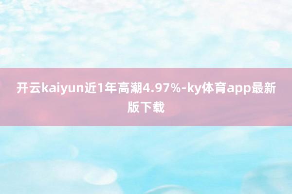 开云kaiyun近1年高潮4.97%-ky体育app最新版下载