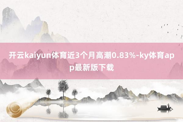 开云kaiyun体育近3个月高潮0.83%-ky体育app最新版下载