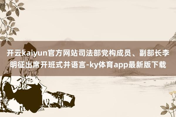 开云kaiyun官方网站司法部党构成员、副部长李明征出席开班式并语言-ky体育app最新版下载