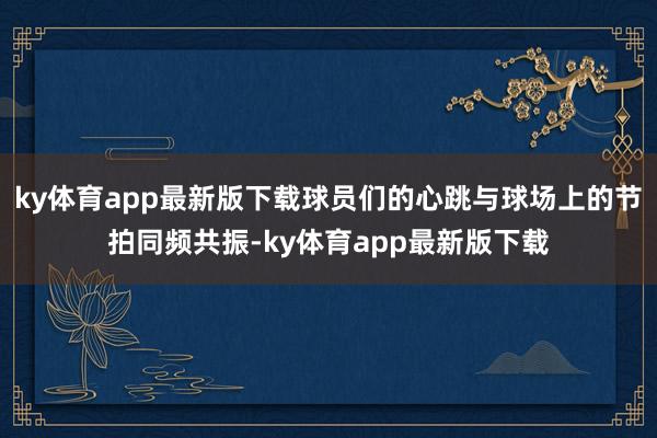 ky体育app最新版下载球员们的心跳与球场上的节拍同频共振-ky体育app最新版下载