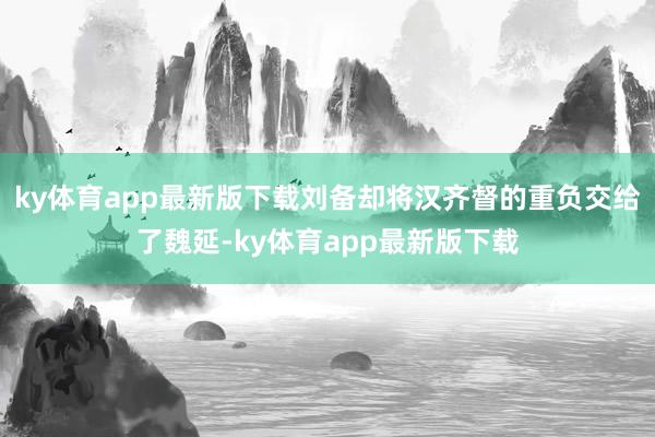 ky体育app最新版下载刘备却将汉齐督的重负交给了魏延-ky体育app最新版下载