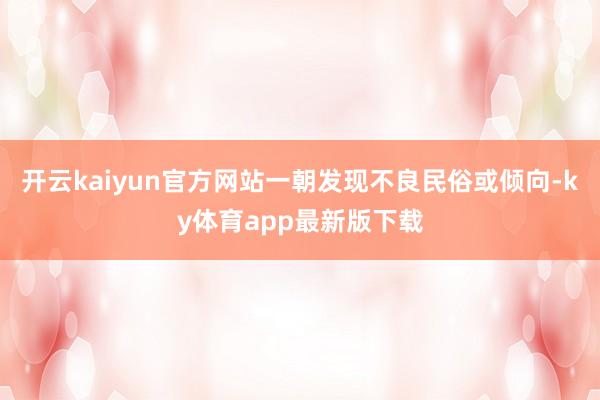 开云kaiyun官方网站一朝发现不良民俗或倾向-ky体育app最新版下载