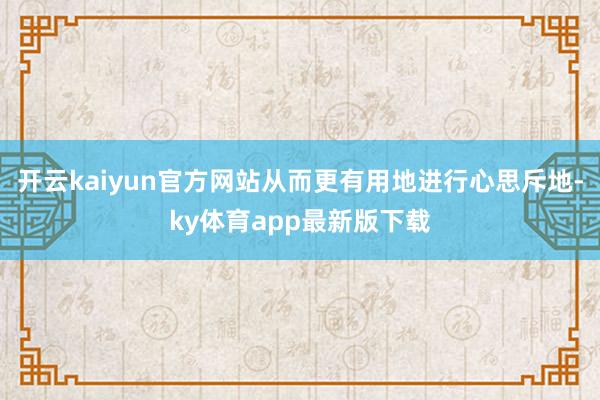 开云kaiyun官方网站从而更有用地进行心思斥地-ky体育app最新版下载