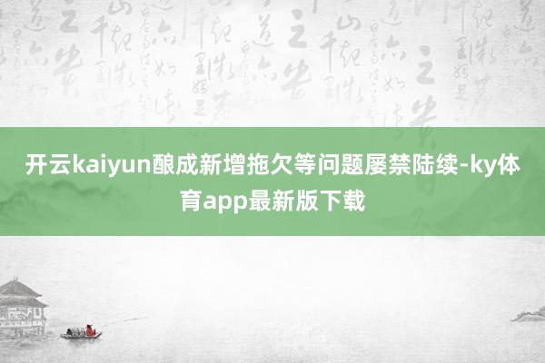 开云kaiyun酿成新增拖欠等问题屡禁陆续-ky体育app最新版下载