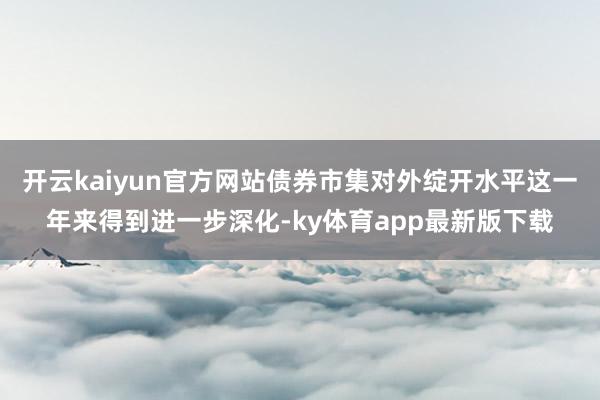 开云kaiyun官方网站债券市集对外绽开水平这一年来得到进一步深化-ky体育app最新版下载