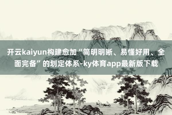 开云kaiyun构建愈加“简明明晰、易懂好用、全面完备”的划定体系-ky体育app最新版下载