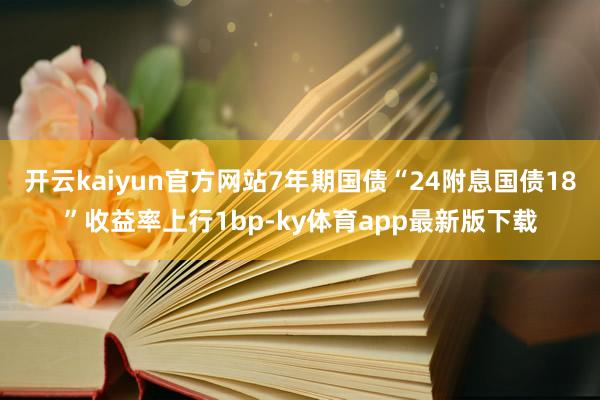 开云kaiyun官方网站7年期国债“24附息国债18”收益率上行1bp-ky体育app最新版下载