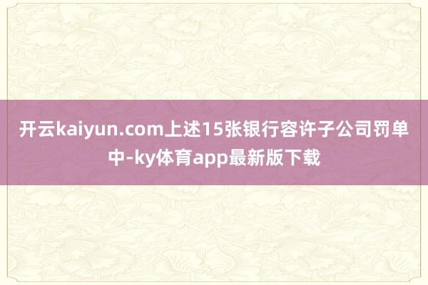 开云kaiyun.com上述15张银行容许子公司罚单中-ky体育app最新版下载