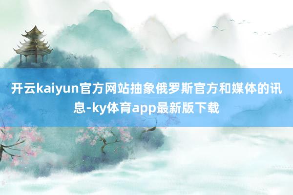 开云kaiyun官方网站　　抽象俄罗斯官方和媒体的讯息-ky体育app最新版下载