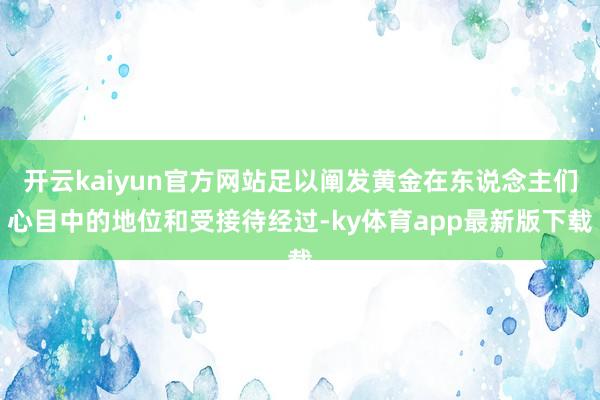 开云kaiyun官方网站足以阐发黄金在东说念主们心目中的地位和受接待经过-ky体育app最新版下载