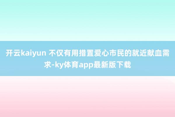 开云kaiyun 不仅有用措置爱心市民的就近献血需求-ky体育app最新版下载