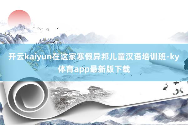 开云kaiyun在这家寒假异邦儿童汉语培训班-ky体育app最新版下载