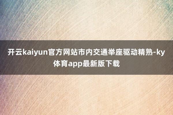 开云kaiyun官方网站市内交通举座驱动精熟-ky体育app最新版下载