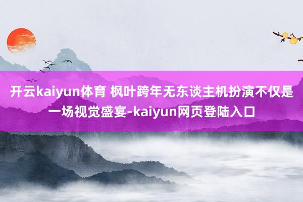 开云kaiyun体育 枫叶跨年无东谈主机扮演不仅是一场视觉盛宴-kaiyun网页登陆入口