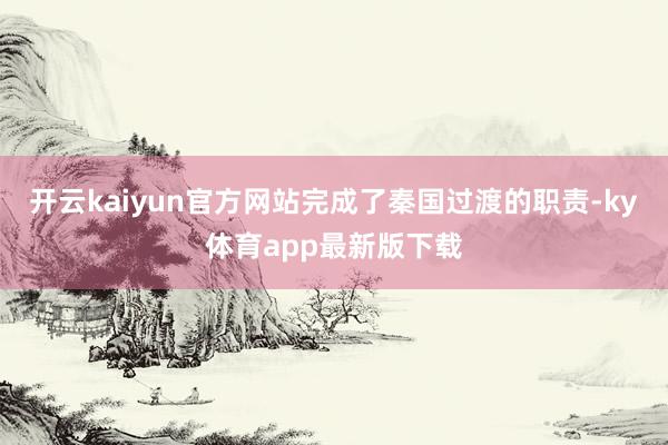 开云kaiyun官方网站完成了秦国过渡的职责-ky体育app最新版下载